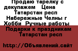 Продаю тарелку с декупажем › Цена ­ 400 - Татарстан респ., Набережные Челны г. Хобби. Ручные работы » Подарки к праздникам   . Татарстан респ.